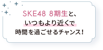 SKE48 8期生と、いつもより近くで時間を過ごせるチャンス！